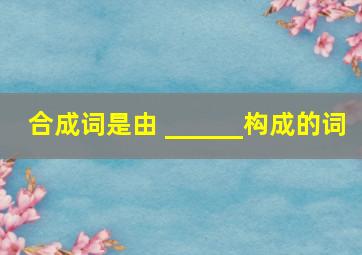 合成词是由 ______构成的词